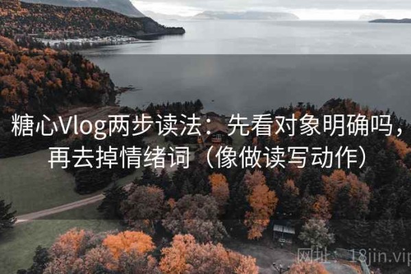 糖心Vlog两步读法：先看对象明确吗，再去掉情绪词（像做读写动作）