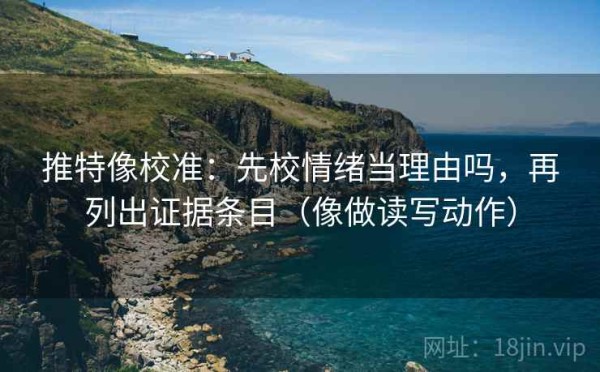 推特像校准：先校情绪当理由吗，再列出证据条目（像做读写动作）