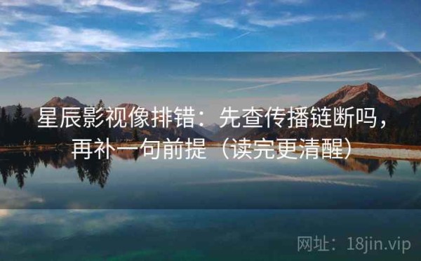 星辰影视像排错：先查传播链断吗，再补一句前提（读完更清醒）