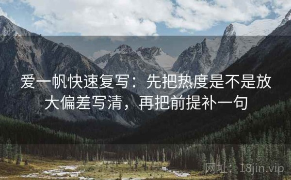 爱一帆快速复写：先把热度是不是放大偏差写清，再把前提补一句