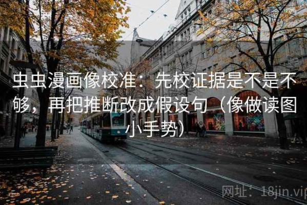 虫虫漫画像校准：先校证据是不是不够，再把推断改成假设句（像做读图小手势）