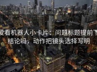 爱看机器人小卡片：问题标题提前下结论吗，动作把镜头选择写明