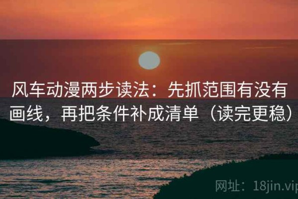 风车动漫两步读法：先抓范围有没有画线，再把条件补成清单（读完更稳）