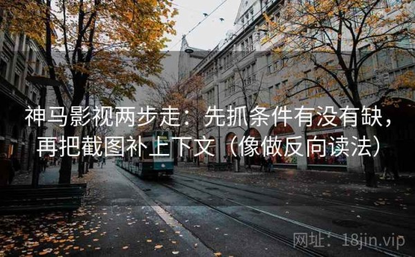 神马影视两步走：先抓条件有没有缺，再把截图补上下文（像做反向读法）