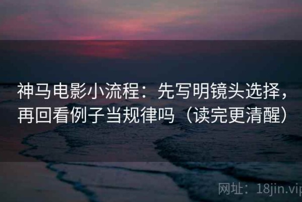 神马电影小流程：先写明镜头选择，再回看例子当规律吗（读完更清醒）