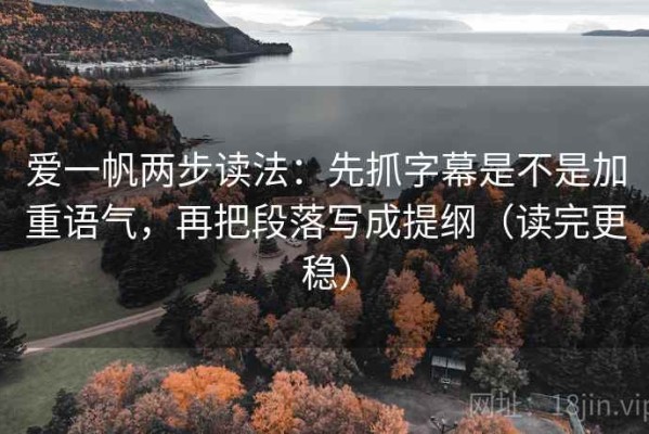 爱一帆两步读法：先抓字幕是不是加重语气，再把段落写成提纲（读完更稳）