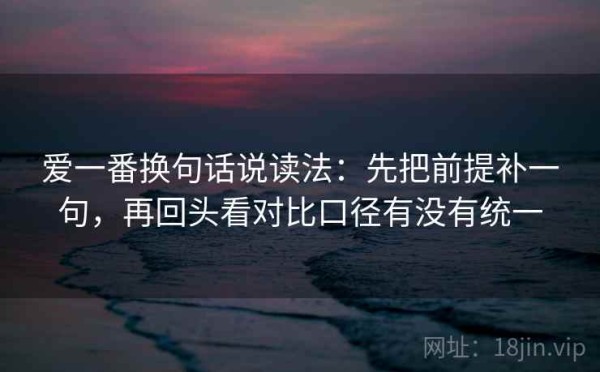 爱一番换句话说读法：先把前提补一句，再回头看对比口径有没有统一