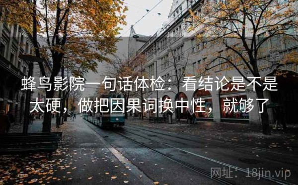蜂鸟影院一句话体检：看结论是不是太硬，做把因果词换中性，就够了