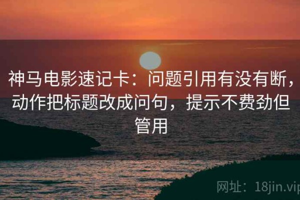 神马电影速记卡：问题引用有没有断，动作把标题改成问句，提示不费劲但管用