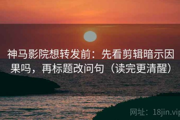 神马影院想转发前：先看剪辑暗示因果吗，再标题改问句（读完更清醒）