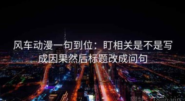 风车动漫一句到位：盯相关是不是写成因果然后标题改成问句