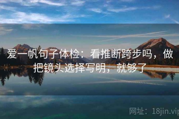爱一帆句子体检：看推断跨步吗，做把镜头选择写明，就够了