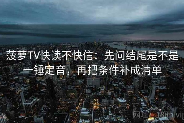 菠萝TV快读不快信：先问结尾是不是一锤定音，再把条件补成清单