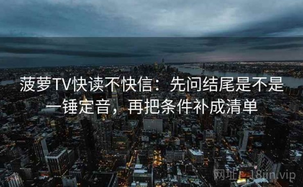 菠萝TV快读不快信：先问结尾是不是一锤定音，再把条件补成清单