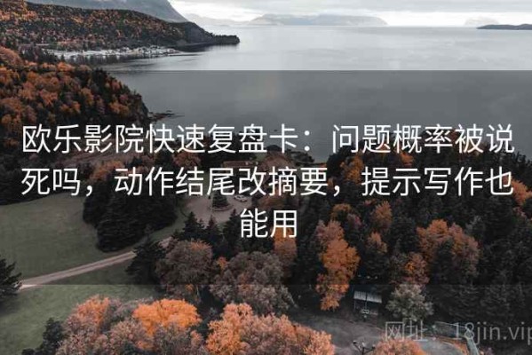 欧乐影院快速复盘卡：问题概率被说死吗，动作结尾改摘要，提示写作也能用