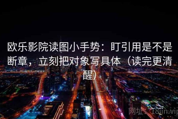 欧乐影院读图小手势：盯引用是不是断章，立刻把对象写具体（读完更清醒）