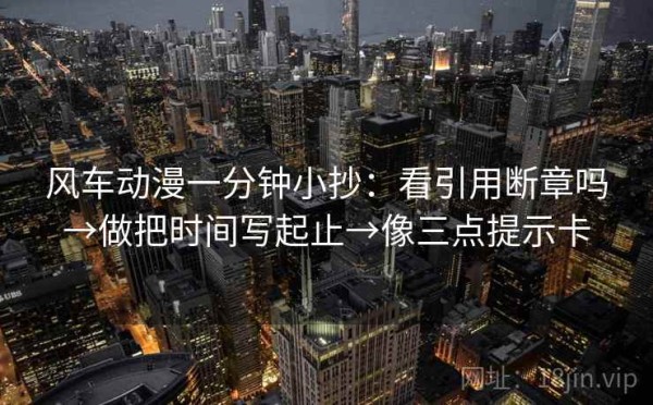 风车动漫一分钟小抄：看引用断章吗→做把时间写起止→像三点提示卡