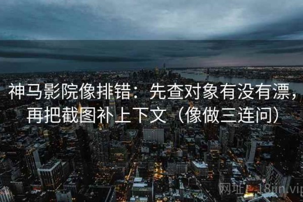 神马影院像排错：先查对象有没有漂，再把截图补上下文（像做三连问）