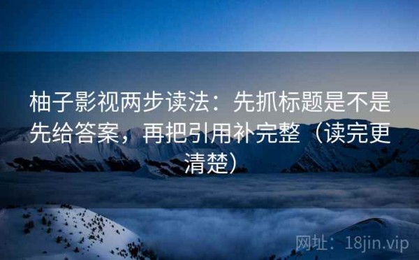 柚子影视两步读法：先抓标题是不是先给答案，再把引用补完整（读完更清楚）