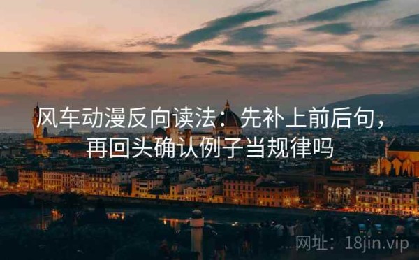 风车动漫反向读法：先补上前后句，再回头确认例子当规律吗
