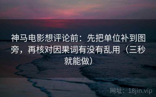 神马电影想评论前：先把单位补到图旁，再核对因果词有没有乱用（三秒就能做）