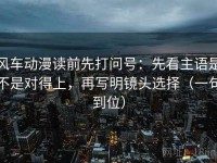 风车动漫读前先打问号：先看主语是不是对得上，再写明镜头选择（一句到位）
