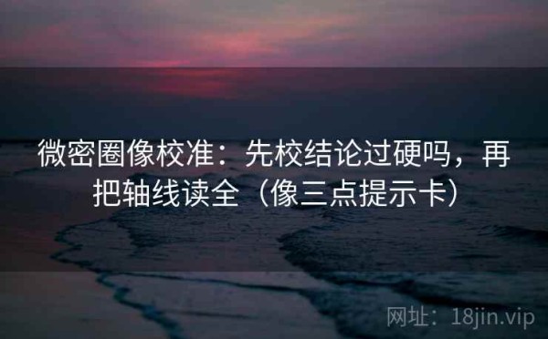 微密圈像校准：先校结论过硬吗，再把轴线读全（像三点提示卡）