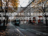 西瓜视频想转发前：先看结论是不是太满，再把时间写成起止（像做句子拆壳）