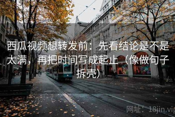 西瓜视频想转发前：先看结论是不是太满，再把时间写成起止（像做句子拆壳）