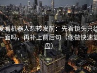 爱看机器人想转发前：先看镜头只给一面吗，再补上前后句（像做快速复盘）