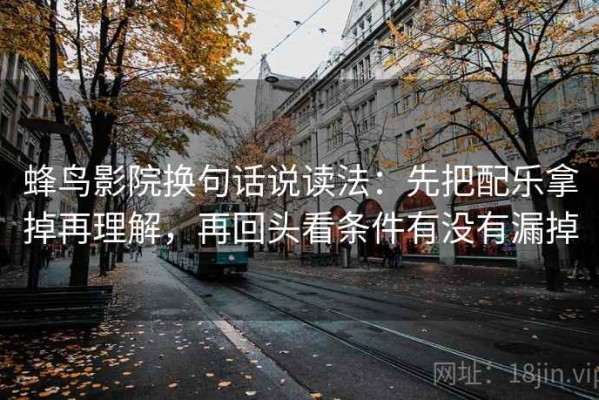 蜂鸟影院换句话说读法：先把配乐拿掉再理解，再回头看条件有没有漏掉
