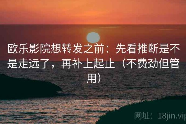 欧乐影院想转发之前：先看推断是不是走远了，再补上起止（不费劲但管用）