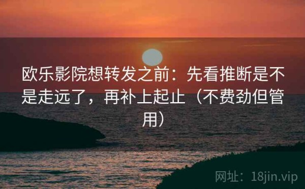 欧乐影院想转发之前：先看推断是不是走远了，再补上起止（不费劲但管用）