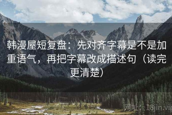 韩漫屋短复盘：先对齐字幕是不是加重语气，再把字幕改成描述句（读完更清楚）