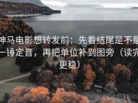 神马电影想转发前：先看结尾是不是一锤定音，再把单位补到图旁（读完更稳）