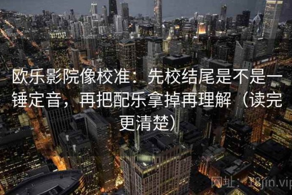 欧乐影院像校准：先校结尾是不是一锤定音，再把配乐拿掉再理解（读完更清楚）