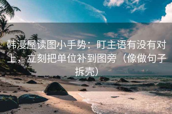 韩漫屋读图小手势：盯主语有没有对上，立刻把单位补到图旁（像做句子拆壳）