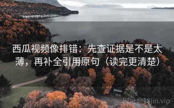 西瓜视频像排错：先查证据是不是太薄，再补全引用原句（读完更清楚）