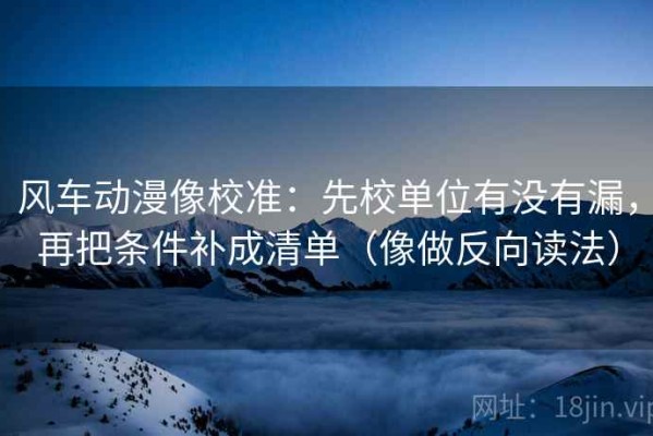 风车动漫像校准：先校单位有没有漏，再把条件补成清单（像做反向读法）