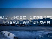 糖心Vlog快速复写：先把配乐是不是带节奏写清，再把导语拆成两句