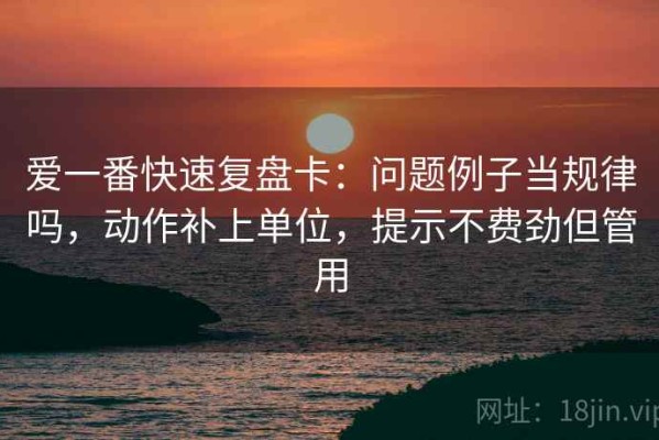 爱一番快速复盘卡：问题例子当规律吗，动作补上单位，提示不费劲但管用