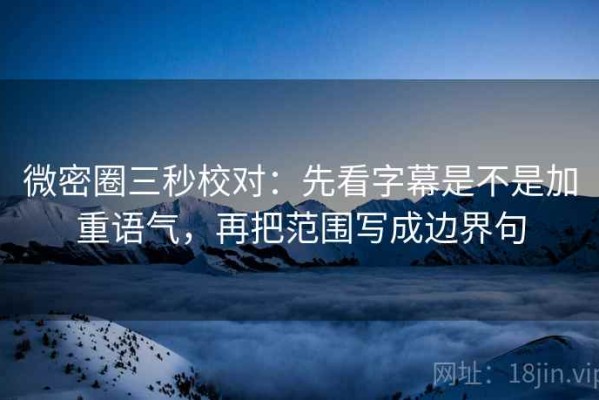 微密圈三秒校对：先看字幕是不是加重语气，再把范围写成边界句