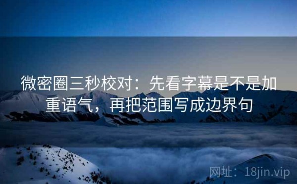 微密圈三秒校对：先看字幕是不是加重语气，再把范围写成边界句