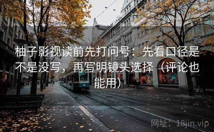柚子影视读前先打问号：先看口径是不是没写，再写明镜头选择（评论也能用）