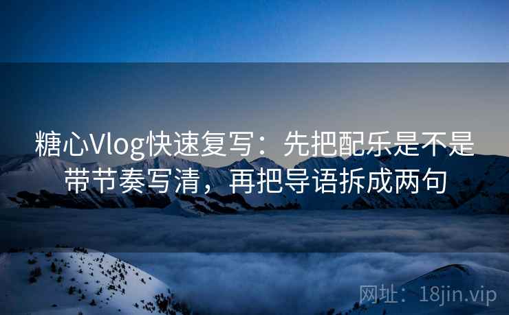 糖心Vlog快速复写：先把配乐是不是带节奏写清，再把导语拆成两句