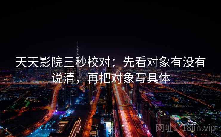 天天影院三秒校对：先看对象有没有说清，再把对象写具体