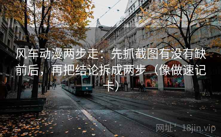 风车动漫两步走：先抓截图有没有缺前后，再把结论拆成两步（像做速记卡）