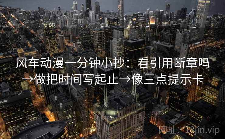 风车动漫一分钟小抄：看引用断章吗→做把时间写起止→像三点提示卡