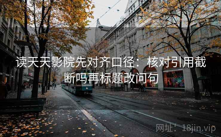 读天天影院先对齐口径：核对引用截断吗再标题改问句