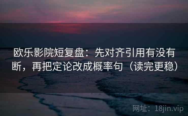 欧乐影院短复盘：先对齐引用有没有断，再把定论改成概率句（读完更稳）
